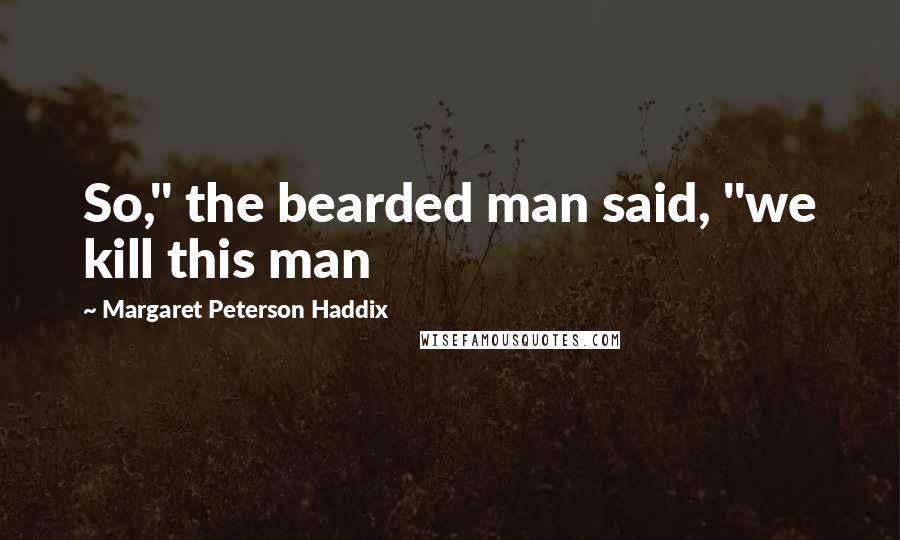 Margaret Peterson Haddix Quotes: So," the bearded man said, "we kill this man