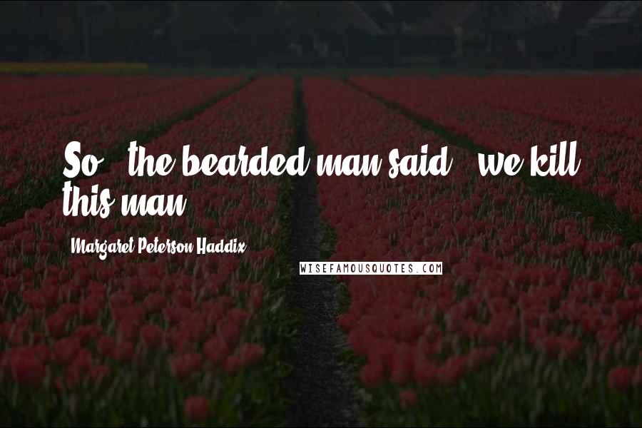 Margaret Peterson Haddix Quotes: So," the bearded man said, "we kill this man