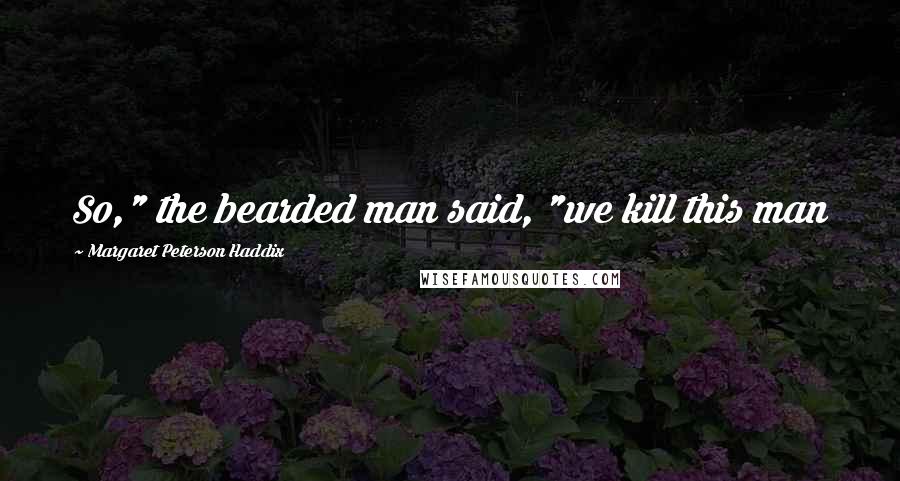 Margaret Peterson Haddix Quotes: So," the bearded man said, "we kill this man