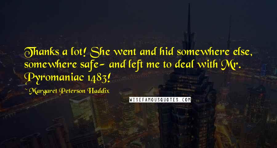 Margaret Peterson Haddix Quotes: Thanks a lot! She went and hid somewhere else, somewhere safe- and left me to deal with Mr. Pyromaniac 1483!