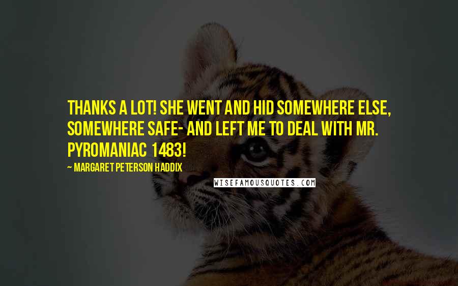 Margaret Peterson Haddix Quotes: Thanks a lot! She went and hid somewhere else, somewhere safe- and left me to deal with Mr. Pyromaniac 1483!