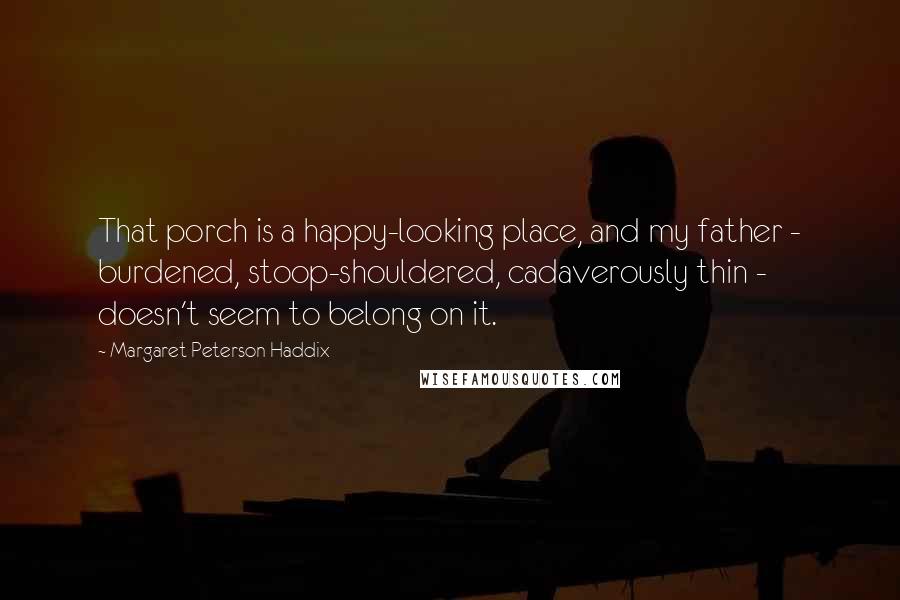 Margaret Peterson Haddix Quotes: That porch is a happy-looking place, and my father - burdened, stoop-shouldered, cadaverously thin - doesn't seem to belong on it.