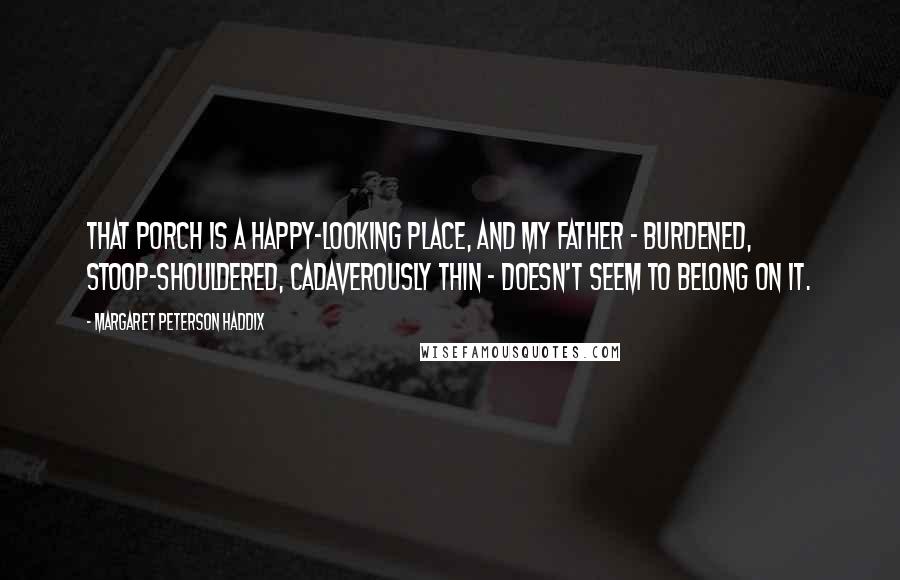 Margaret Peterson Haddix Quotes: That porch is a happy-looking place, and my father - burdened, stoop-shouldered, cadaverously thin - doesn't seem to belong on it.