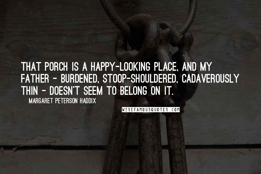 Margaret Peterson Haddix Quotes: That porch is a happy-looking place, and my father - burdened, stoop-shouldered, cadaverously thin - doesn't seem to belong on it.