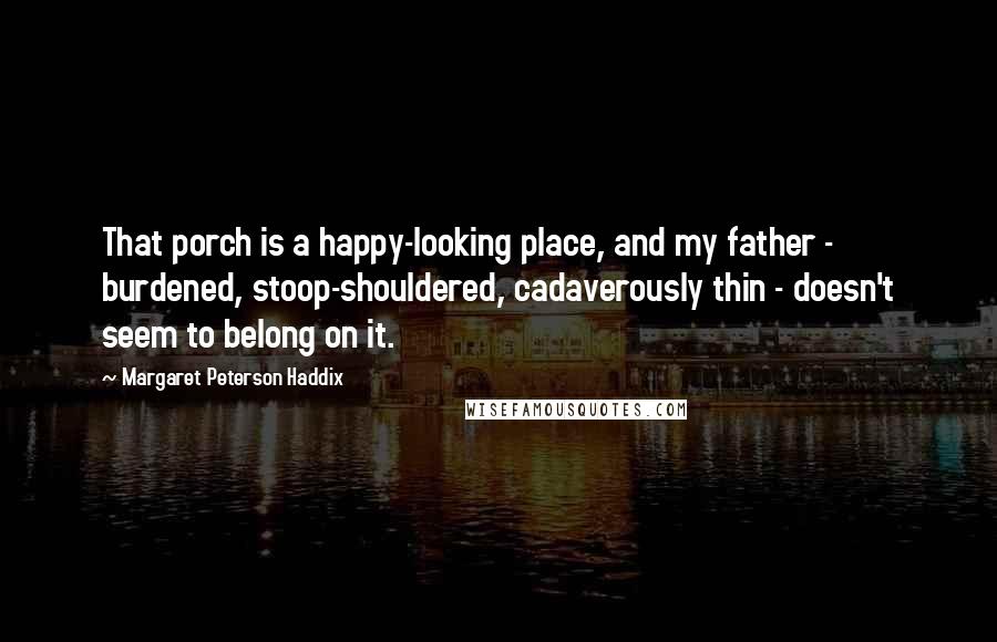 Margaret Peterson Haddix Quotes: That porch is a happy-looking place, and my father - burdened, stoop-shouldered, cadaverously thin - doesn't seem to belong on it.