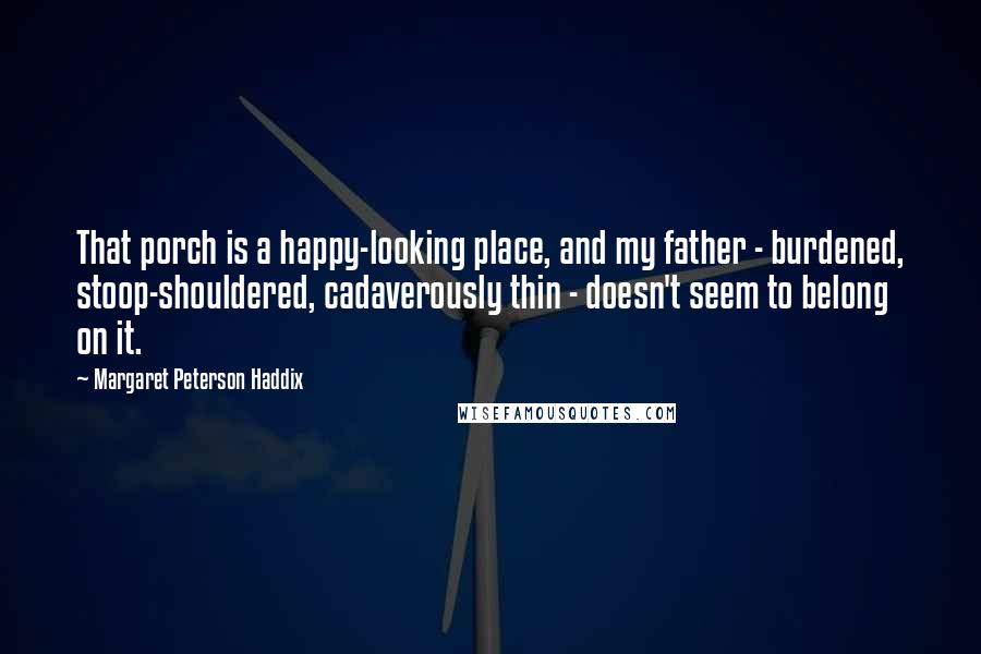 Margaret Peterson Haddix Quotes: That porch is a happy-looking place, and my father - burdened, stoop-shouldered, cadaverously thin - doesn't seem to belong on it.