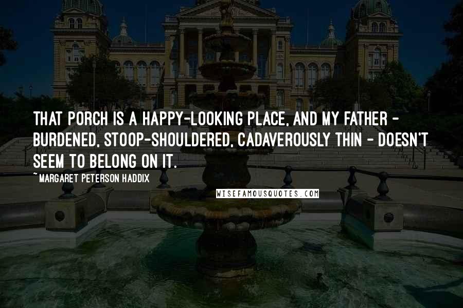 Margaret Peterson Haddix Quotes: That porch is a happy-looking place, and my father - burdened, stoop-shouldered, cadaverously thin - doesn't seem to belong on it.