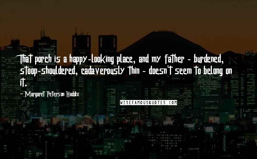 Margaret Peterson Haddix Quotes: That porch is a happy-looking place, and my father - burdened, stoop-shouldered, cadaverously thin - doesn't seem to belong on it.