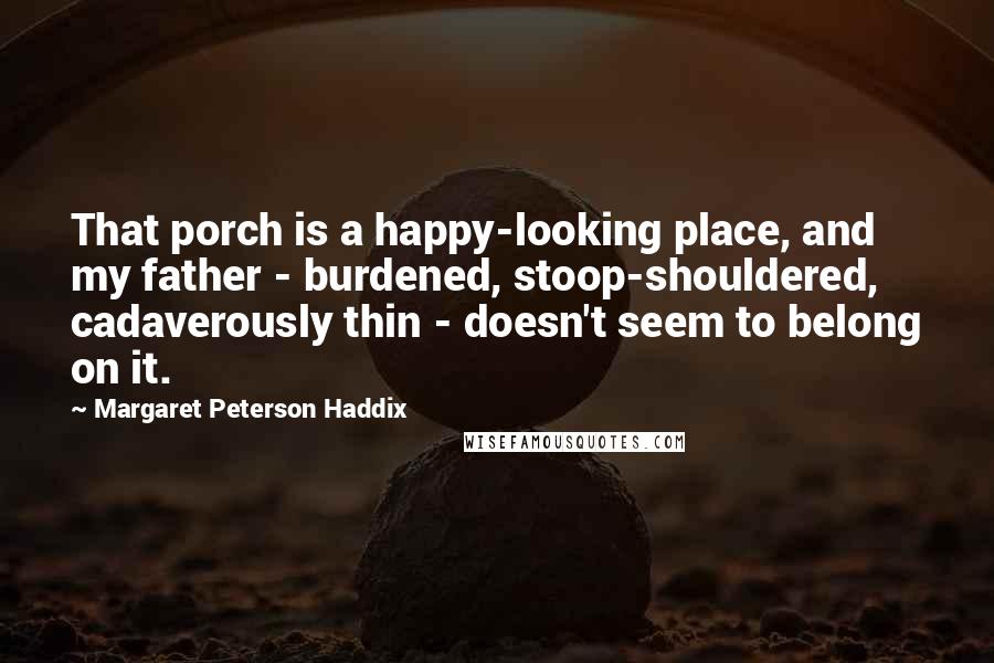 Margaret Peterson Haddix Quotes: That porch is a happy-looking place, and my father - burdened, stoop-shouldered, cadaverously thin - doesn't seem to belong on it.