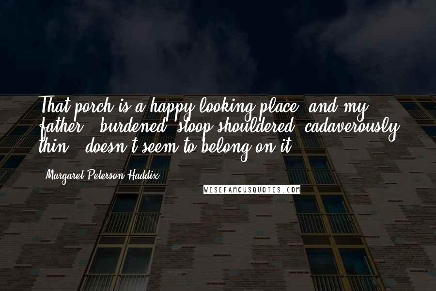 Margaret Peterson Haddix Quotes: That porch is a happy-looking place, and my father - burdened, stoop-shouldered, cadaverously thin - doesn't seem to belong on it.