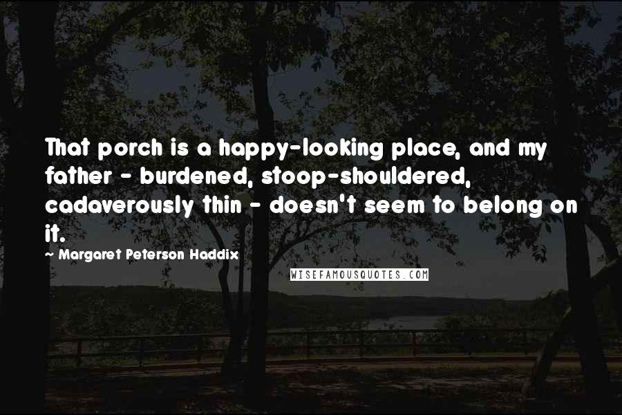 Margaret Peterson Haddix Quotes: That porch is a happy-looking place, and my father - burdened, stoop-shouldered, cadaverously thin - doesn't seem to belong on it.