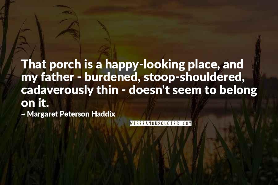 Margaret Peterson Haddix Quotes: That porch is a happy-looking place, and my father - burdened, stoop-shouldered, cadaverously thin - doesn't seem to belong on it.