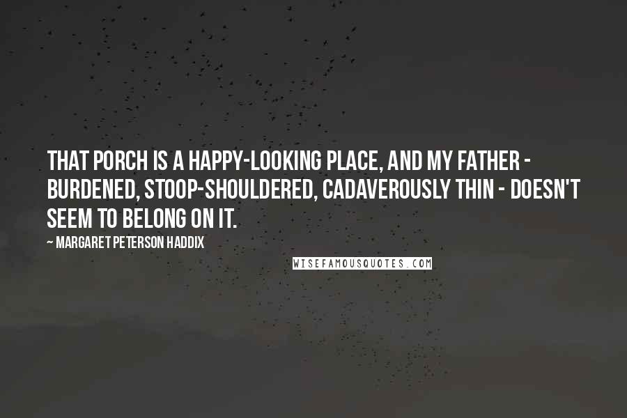 Margaret Peterson Haddix Quotes: That porch is a happy-looking place, and my father - burdened, stoop-shouldered, cadaverously thin - doesn't seem to belong on it.