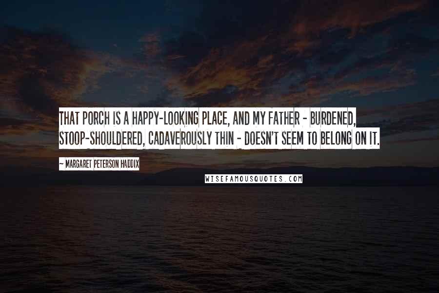 Margaret Peterson Haddix Quotes: That porch is a happy-looking place, and my father - burdened, stoop-shouldered, cadaverously thin - doesn't seem to belong on it.