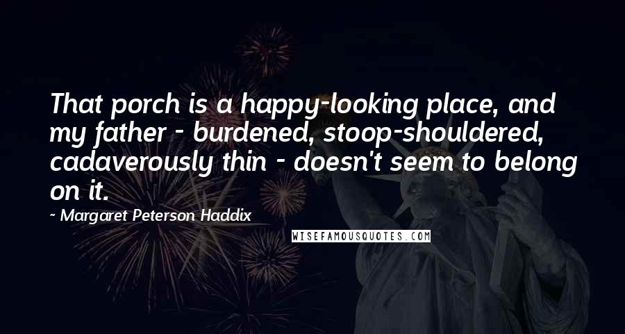 Margaret Peterson Haddix Quotes: That porch is a happy-looking place, and my father - burdened, stoop-shouldered, cadaverously thin - doesn't seem to belong on it.