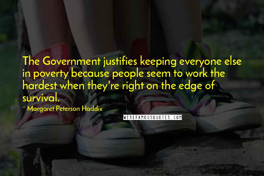 Margaret Peterson Haddix Quotes: The Government justifies keeping everyone else in poverty because people seem to work the hardest when they're right on the edge of survival.