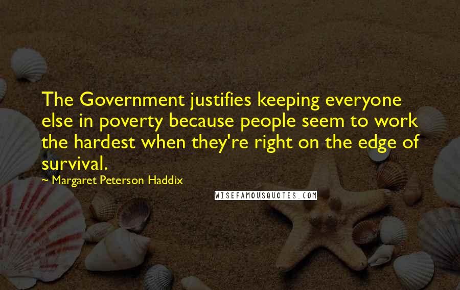 Margaret Peterson Haddix Quotes: The Government justifies keeping everyone else in poverty because people seem to work the hardest when they're right on the edge of survival.