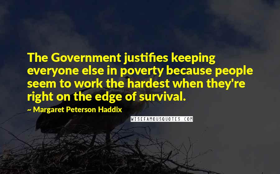 Margaret Peterson Haddix Quotes: The Government justifies keeping everyone else in poverty because people seem to work the hardest when they're right on the edge of survival.