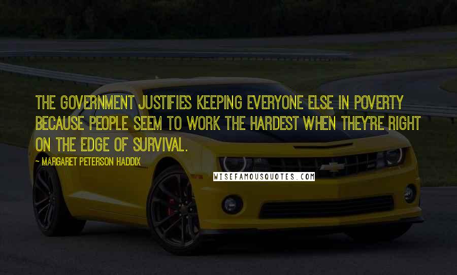 Margaret Peterson Haddix Quotes: The Government justifies keeping everyone else in poverty because people seem to work the hardest when they're right on the edge of survival.