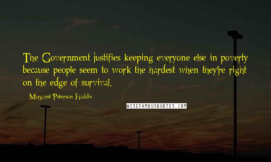 Margaret Peterson Haddix Quotes: The Government justifies keeping everyone else in poverty because people seem to work the hardest when they're right on the edge of survival.