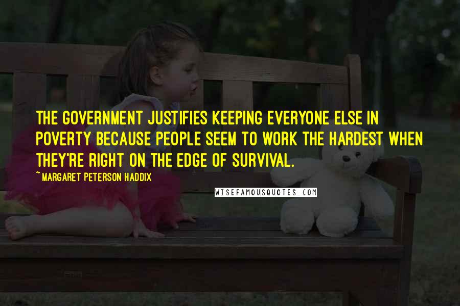 Margaret Peterson Haddix Quotes: The Government justifies keeping everyone else in poverty because people seem to work the hardest when they're right on the edge of survival.