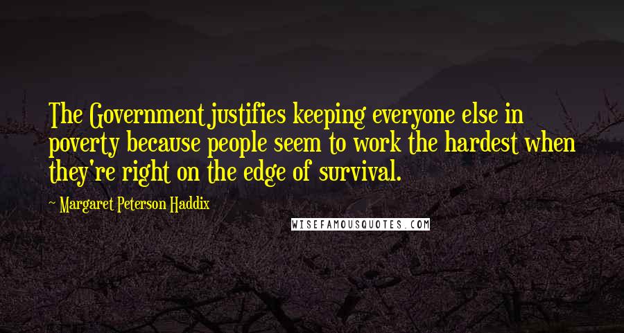 Margaret Peterson Haddix Quotes: The Government justifies keeping everyone else in poverty because people seem to work the hardest when they're right on the edge of survival.