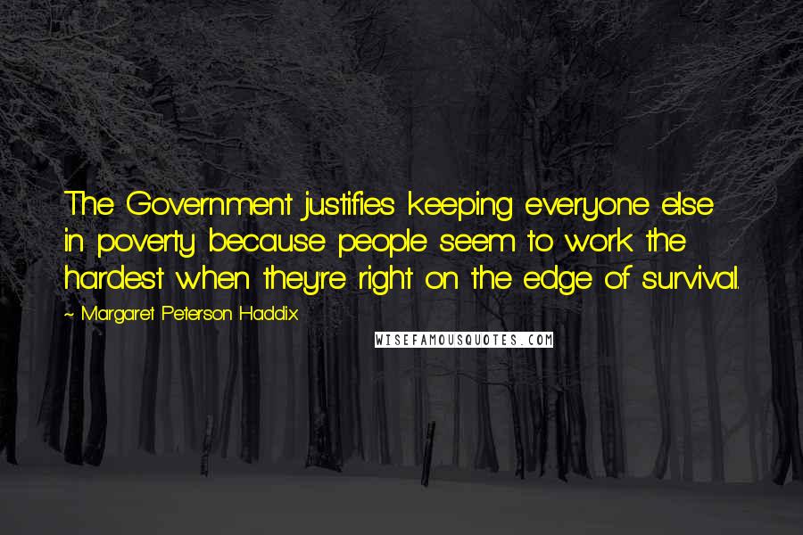 Margaret Peterson Haddix Quotes: The Government justifies keeping everyone else in poverty because people seem to work the hardest when they're right on the edge of survival.