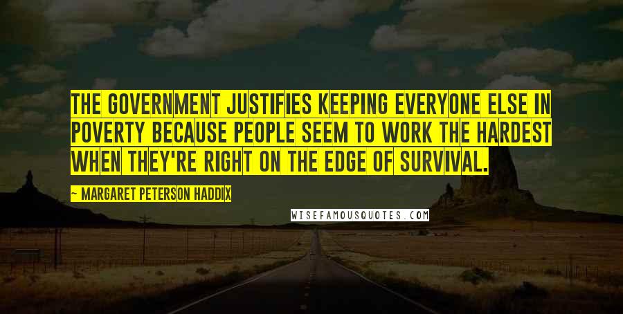Margaret Peterson Haddix Quotes: The Government justifies keeping everyone else in poverty because people seem to work the hardest when they're right on the edge of survival.