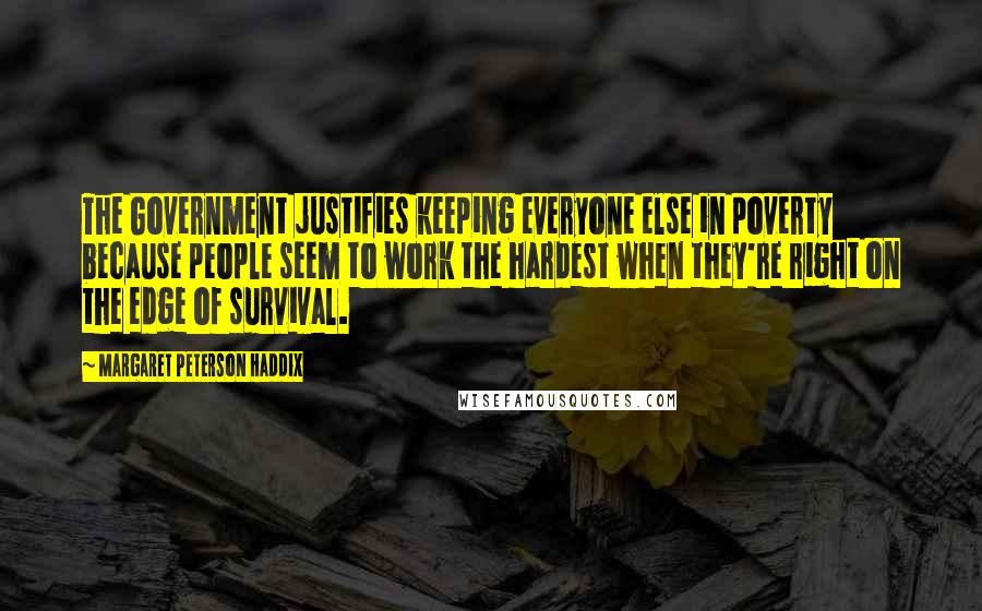 Margaret Peterson Haddix Quotes: The Government justifies keeping everyone else in poverty because people seem to work the hardest when they're right on the edge of survival.