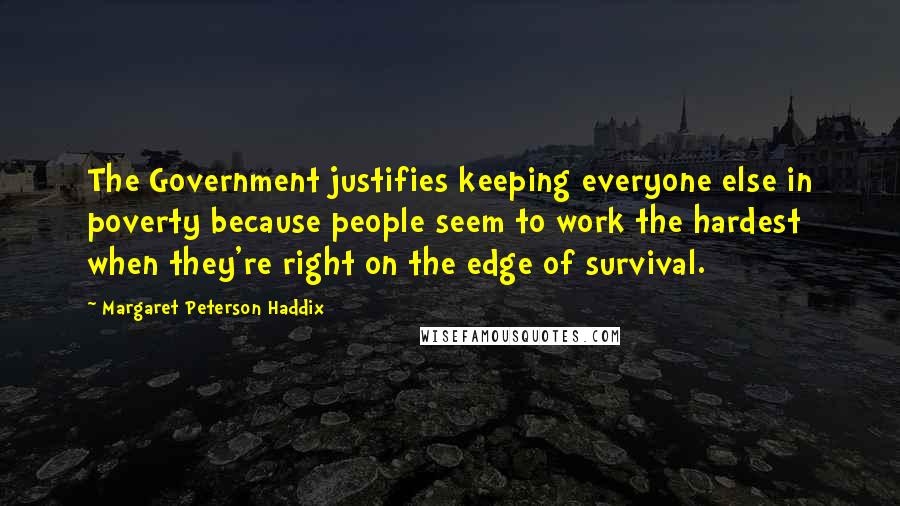 Margaret Peterson Haddix Quotes: The Government justifies keeping everyone else in poverty because people seem to work the hardest when they're right on the edge of survival.