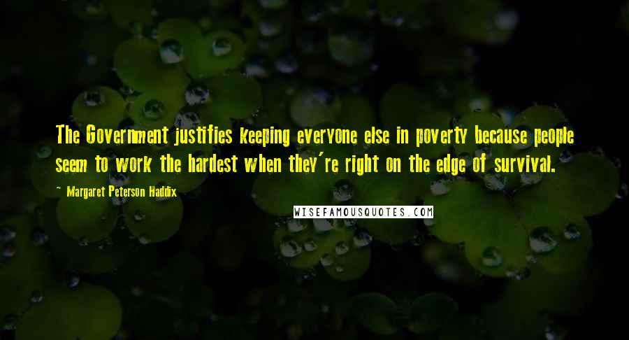 Margaret Peterson Haddix Quotes: The Government justifies keeping everyone else in poverty because people seem to work the hardest when they're right on the edge of survival.