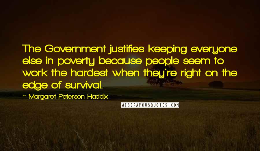 Margaret Peterson Haddix Quotes: The Government justifies keeping everyone else in poverty because people seem to work the hardest when they're right on the edge of survival.