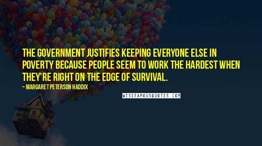 Margaret Peterson Haddix Quotes: The Government justifies keeping everyone else in poverty because people seem to work the hardest when they're right on the edge of survival.