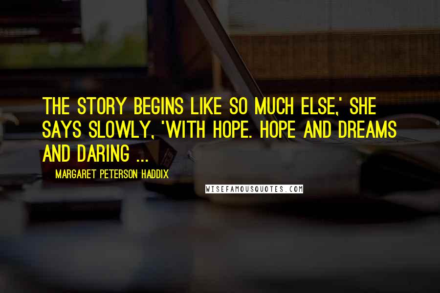 Margaret Peterson Haddix Quotes: The story begins like so much else,' she says slowly, 'With hope. Hope and dreams and daring ...