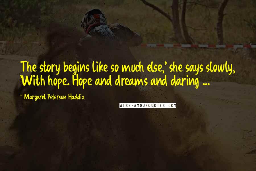 Margaret Peterson Haddix Quotes: The story begins like so much else,' she says slowly, 'With hope. Hope and dreams and daring ...