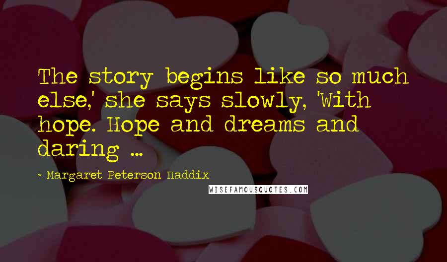 Margaret Peterson Haddix Quotes: The story begins like so much else,' she says slowly, 'With hope. Hope and dreams and daring ...