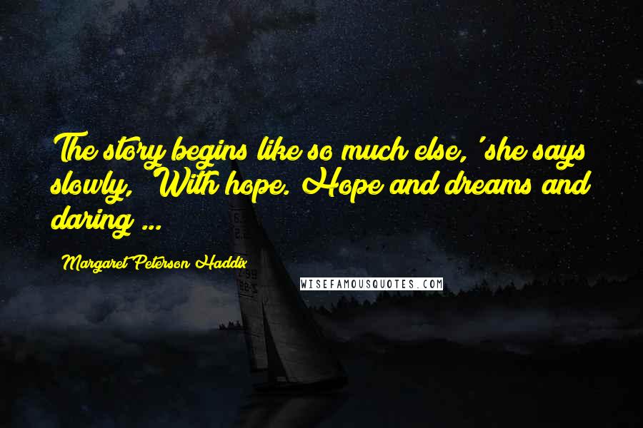 Margaret Peterson Haddix Quotes: The story begins like so much else,' she says slowly, 'With hope. Hope and dreams and daring ...