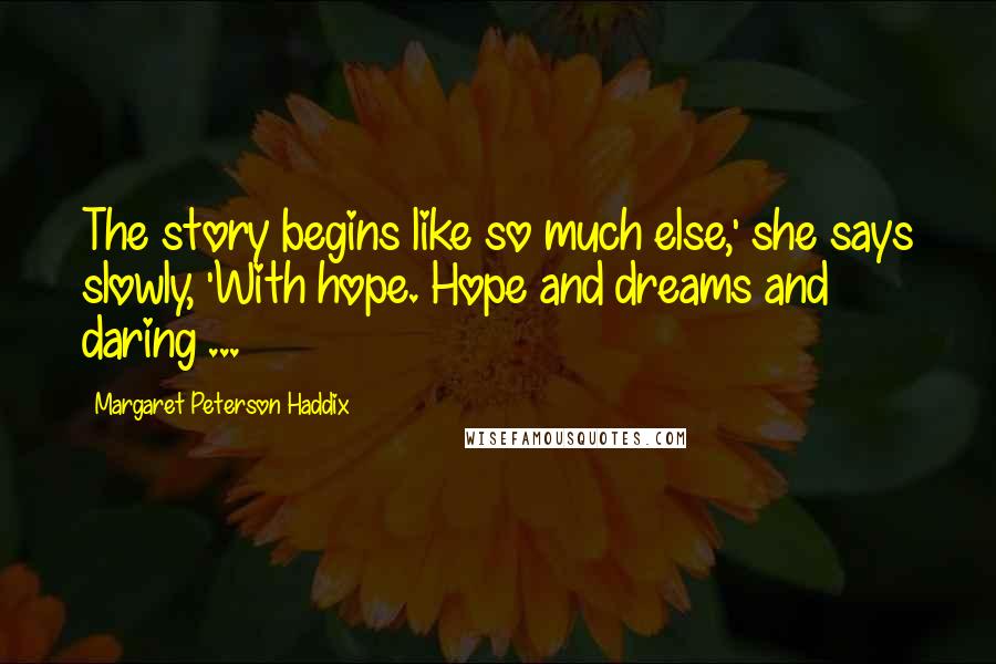 Margaret Peterson Haddix Quotes: The story begins like so much else,' she says slowly, 'With hope. Hope and dreams and daring ...