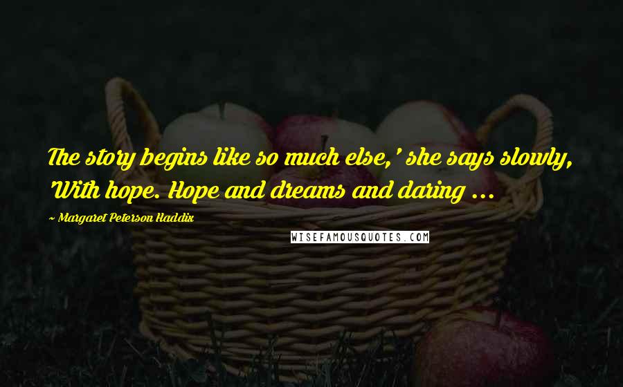 Margaret Peterson Haddix Quotes: The story begins like so much else,' she says slowly, 'With hope. Hope and dreams and daring ...