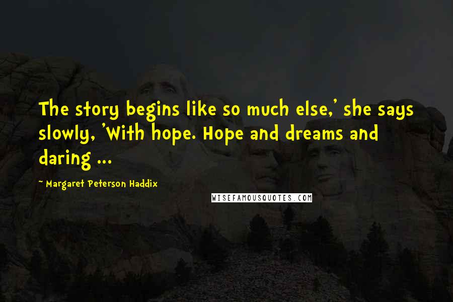 Margaret Peterson Haddix Quotes: The story begins like so much else,' she says slowly, 'With hope. Hope and dreams and daring ...