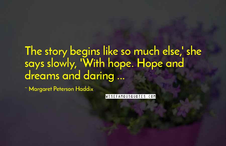 Margaret Peterson Haddix Quotes: The story begins like so much else,' she says slowly, 'With hope. Hope and dreams and daring ...