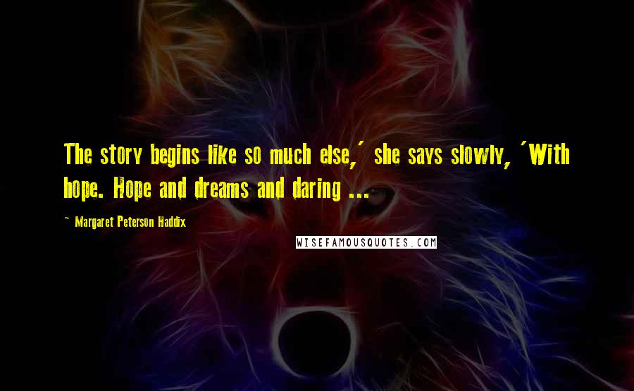 Margaret Peterson Haddix Quotes: The story begins like so much else,' she says slowly, 'With hope. Hope and dreams and daring ...
