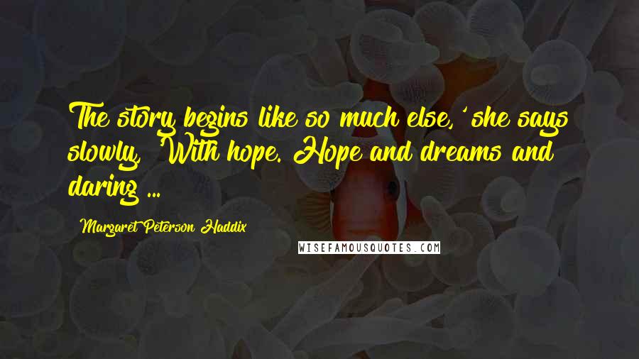 Margaret Peterson Haddix Quotes: The story begins like so much else,' she says slowly, 'With hope. Hope and dreams and daring ...
