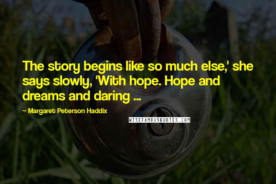 Margaret Peterson Haddix Quotes: The story begins like so much else,' she says slowly, 'With hope. Hope and dreams and daring ...