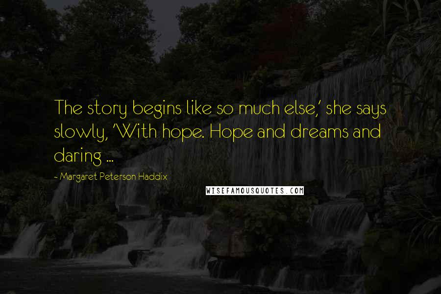 Margaret Peterson Haddix Quotes: The story begins like so much else,' she says slowly, 'With hope. Hope and dreams and daring ...