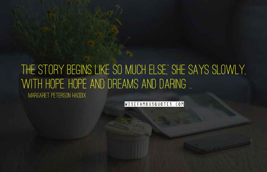 Margaret Peterson Haddix Quotes: The story begins like so much else,' she says slowly, 'With hope. Hope and dreams and daring ...