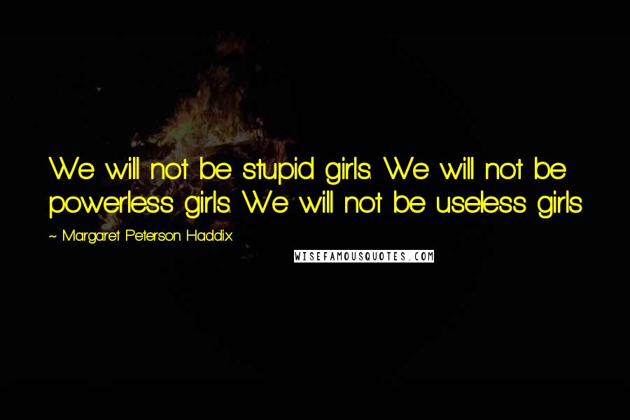 Margaret Peterson Haddix Quotes: We will not be stupid girls. We will not be powerless girls. We will not be useless girls