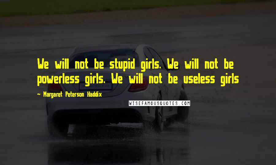 Margaret Peterson Haddix Quotes: We will not be stupid girls. We will not be powerless girls. We will not be useless girls