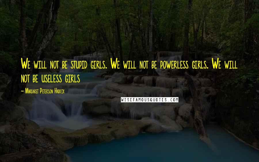 Margaret Peterson Haddix Quotes: We will not be stupid girls. We will not be powerless girls. We will not be useless girls