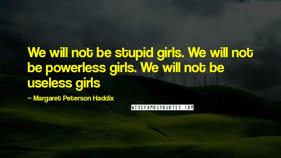 Margaret Peterson Haddix Quotes: We will not be stupid girls. We will not be powerless girls. We will not be useless girls